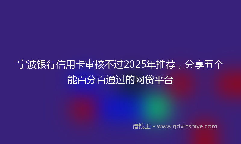 宁波银行信用卡审核不过2025年推荐，分享五个能百分百通过的网贷平台