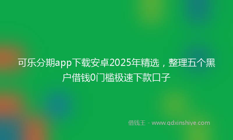 可乐分期app下载安卓2025年精选，整理五个黑户借钱0门槛极速下款口子