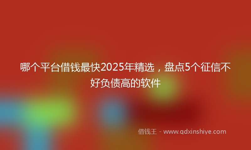 哪个平台借钱最快2025年精选，盘点5个征信不好负债高的软件