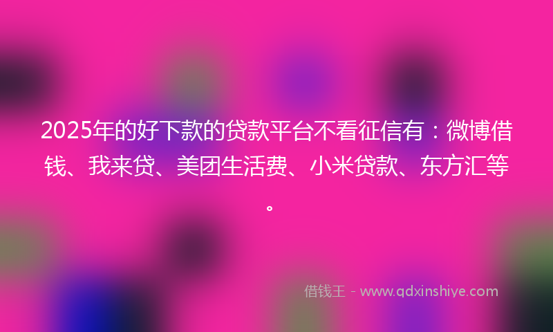 2025年的好下款的贷款平台不看征信有：微博借钱、我来贷、美团生活费、小米贷款、东方汇等。