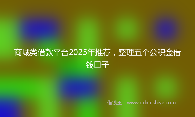 商城类借款平台2025年推荐，整理五个公积金借钱口子