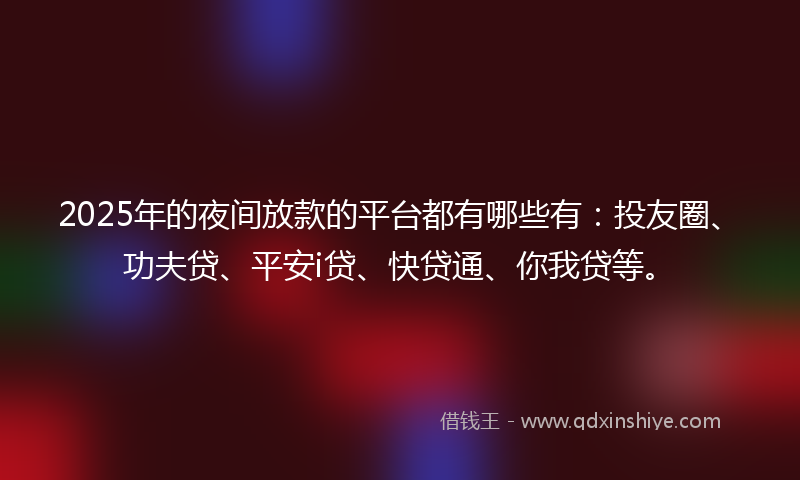 2025年的夜间放款的平台都有哪些有：投友圈、功夫贷、平安i贷、快贷通、你我贷等。