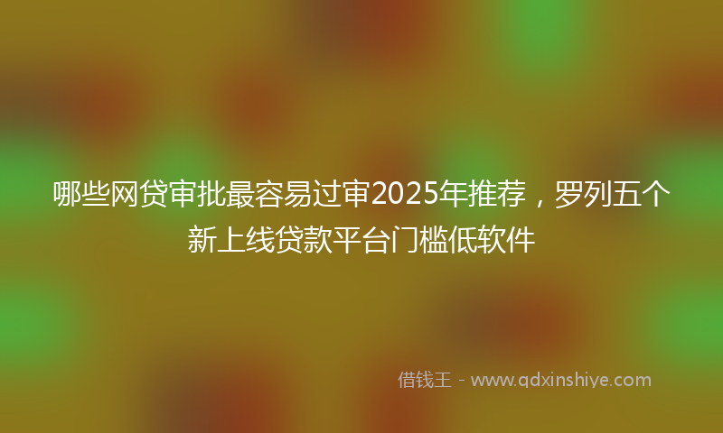 哪些网贷审批最容易过审2025年推荐，罗列五个新上线贷款平台门槛低软件
