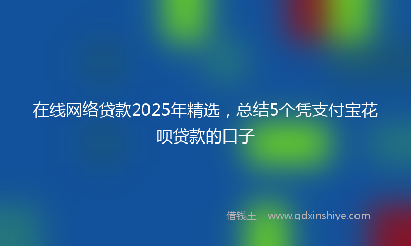 在线网络贷款2025年精选，总结5个凭支付宝花呗贷款的口子