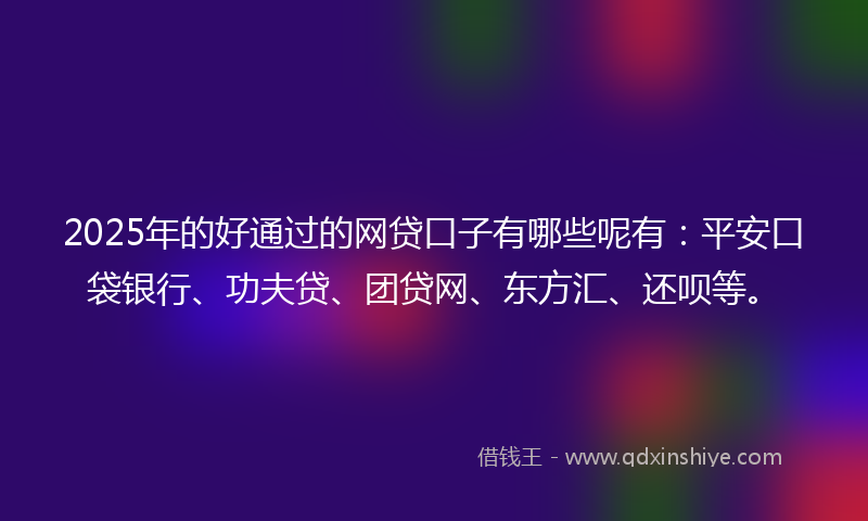 2025年的好通过的网贷口子有哪些呢有：平安口袋银行、功夫贷、团贷网、东方汇、还呗等。