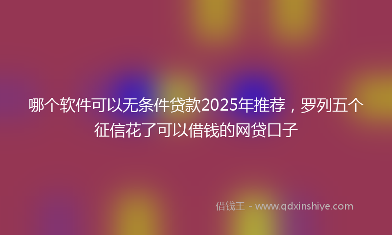哪个软件可以无条件贷款2025年推荐，罗列五个征信花了可以借钱的网贷口子