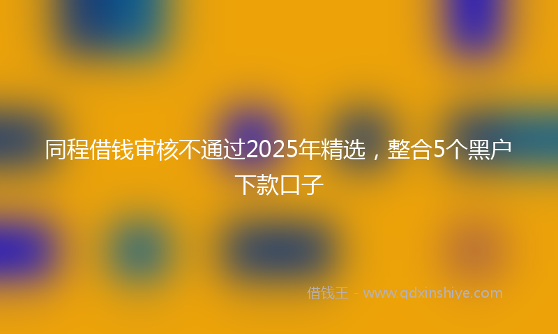 同程借钱审核不通过2025年精选，整合5个黑户下款口子