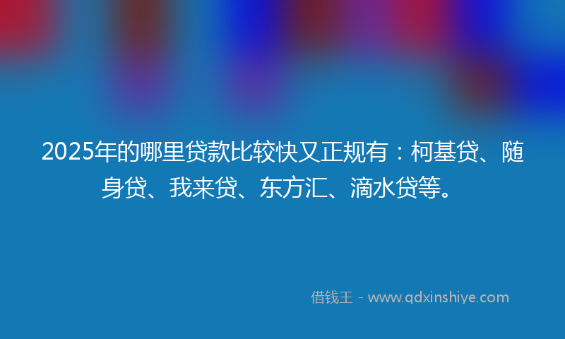 2025年的哪里贷款比较快又正规有：柯基贷、随身贷、我来贷、东方汇、滴水贷等。