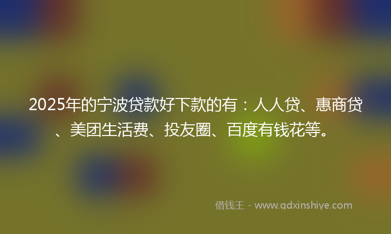 2025年的宁波贷款好下款的有：人人贷、惠商贷、美团生活费、投友圈、百度有钱花等。