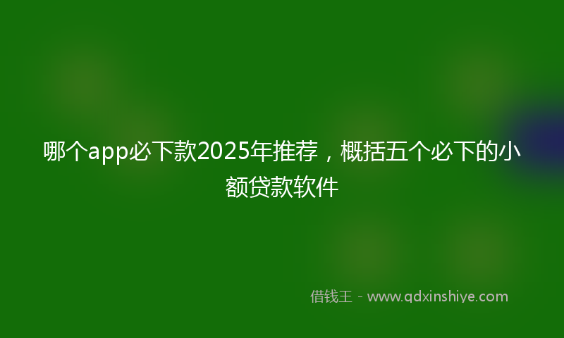 哪个app必下款2025年推荐，概括五个必下的小额贷款软件