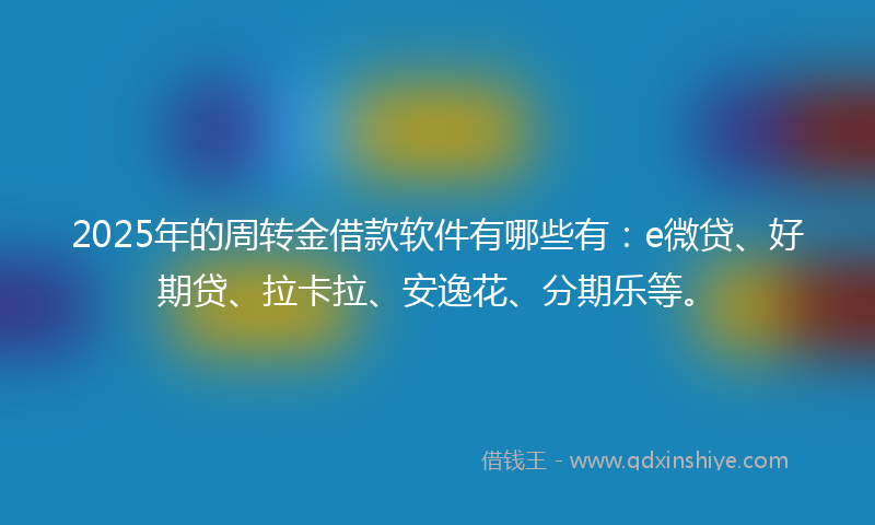 2025年的周转金借款软件有哪些有：e微贷、好期贷、拉卡拉、安逸花、分期乐等。