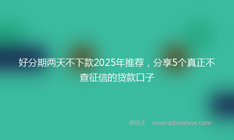 好分期两天不下款2025年推荐，分享5个真正不查征信的贷款口子