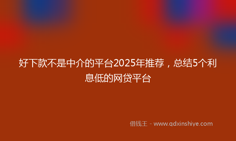 好下款不是中介的平台2025年推荐，总结5个利息低的网贷平台