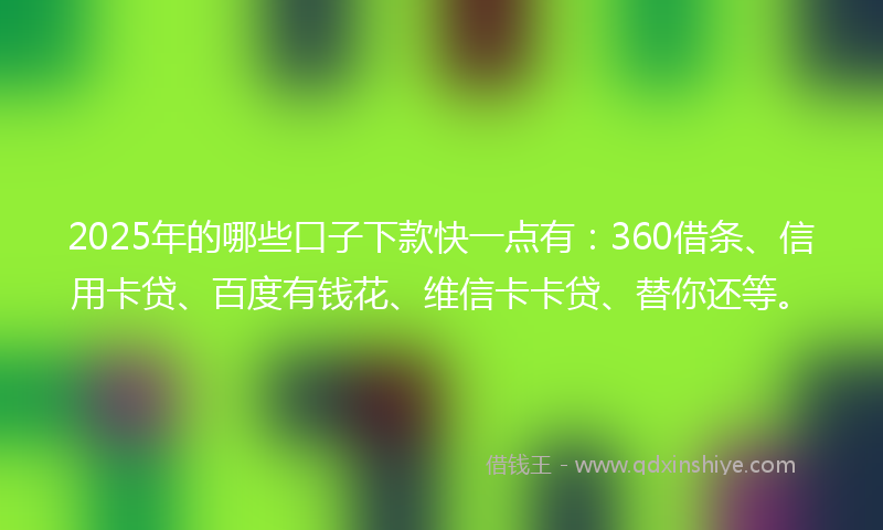 2025年的哪些口子下款快一点有：360借条、信用卡贷、百度有钱花、维信卡卡贷、替你还等。