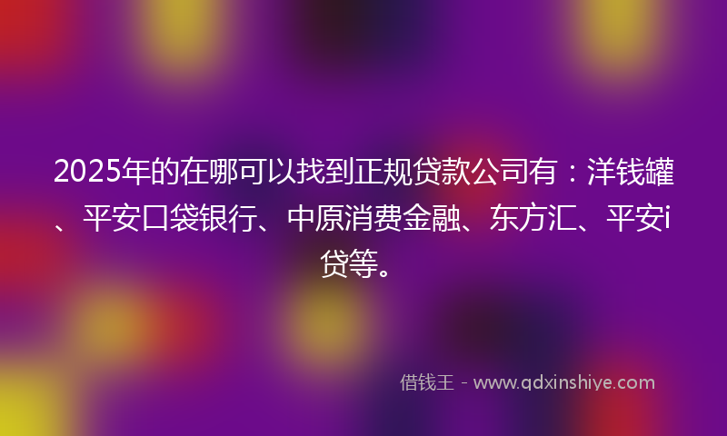 2025年的在哪可以找到正规贷款公司有：洋钱罐、平安口袋银行、中原消费金融、东方汇、平安i贷等。
