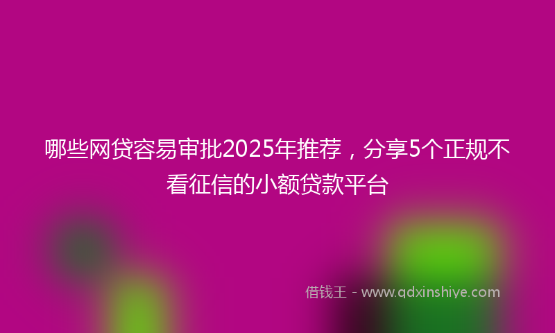 哪些网贷容易审批2025年推荐，分享5个正规不看征信的小额贷款平台