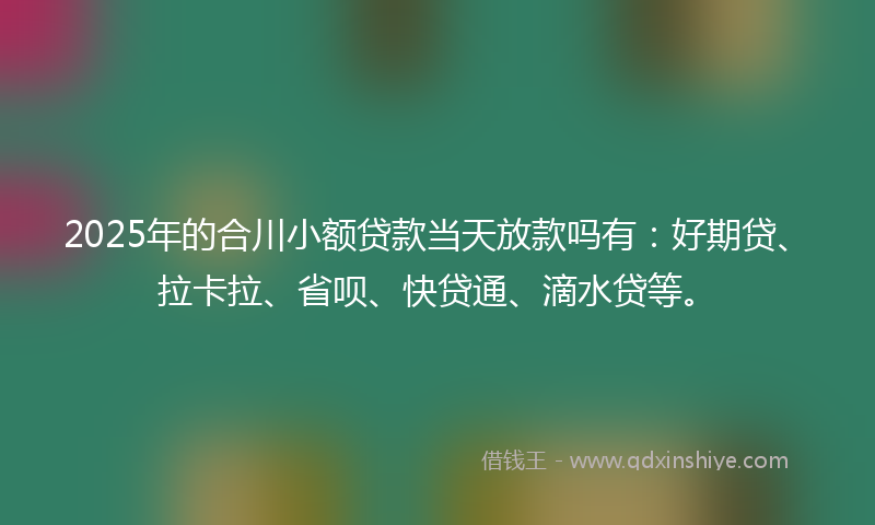 2025年的合川小额贷款当天放款吗有：好期贷、拉卡拉、省呗、快贷通、滴水贷等。