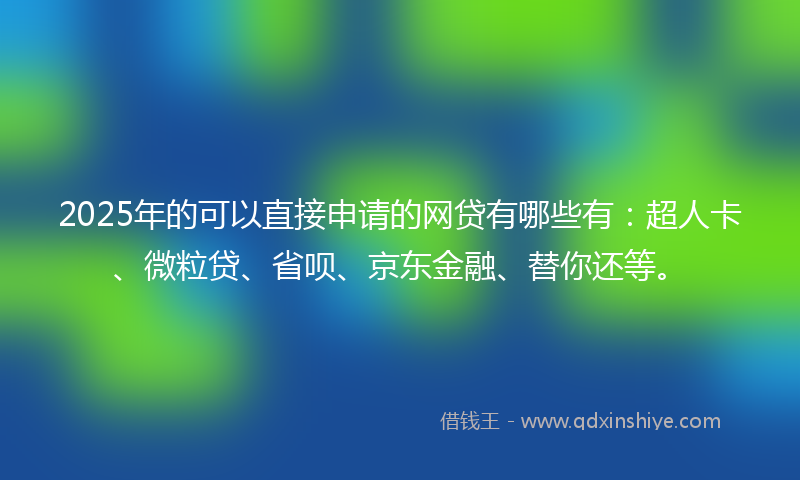 2025年的可以直接申请的网贷有哪些有：超人卡、微粒贷、省呗、京东金融、替你还等。
