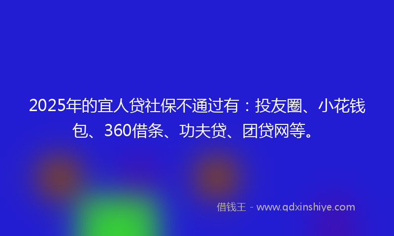 2025年的宜人贷社保不通过有：投友圈、小花钱包、360借条、功夫贷、团贷网等。