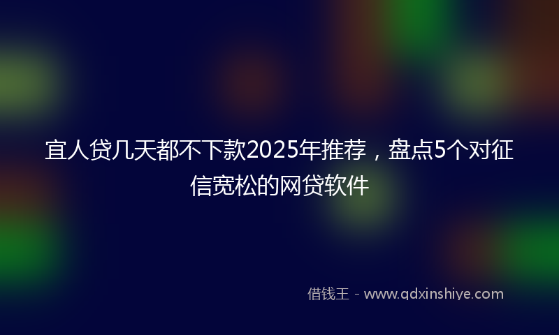 宜人贷几天都不下款2025年推荐，盘点5个对征信宽松的网贷软件