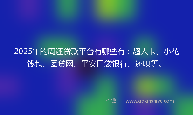 2025年的周还贷款平台有哪些有：超人卡、小花钱包、团贷网、平安口袋银行、还呗等。