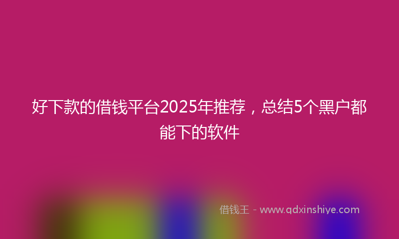 好下款的借钱平台2025年推荐，总结5个黑户都能下的软件
