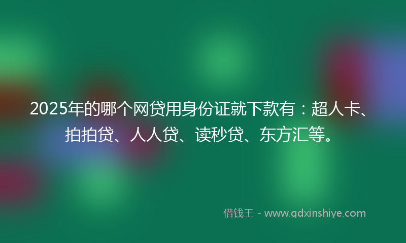 2025年的哪个网贷用身份证就下款有：超人卡、拍拍贷、人人贷、读秒贷、东方汇等。