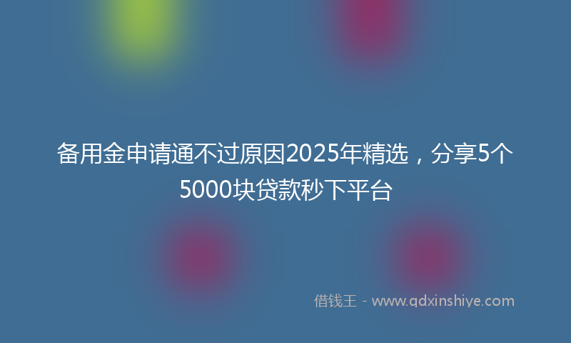 备用金申请通不过原因2025年精选，分享5个5000块贷款秒下平台