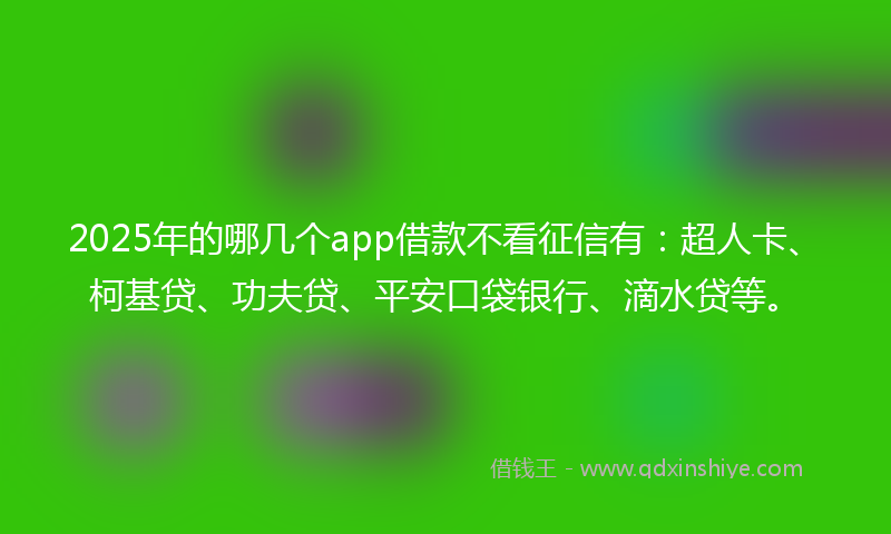 2025年的哪几个app借款不看征信有：超人卡、柯基贷、功夫贷、平安口袋银行、滴水贷等。