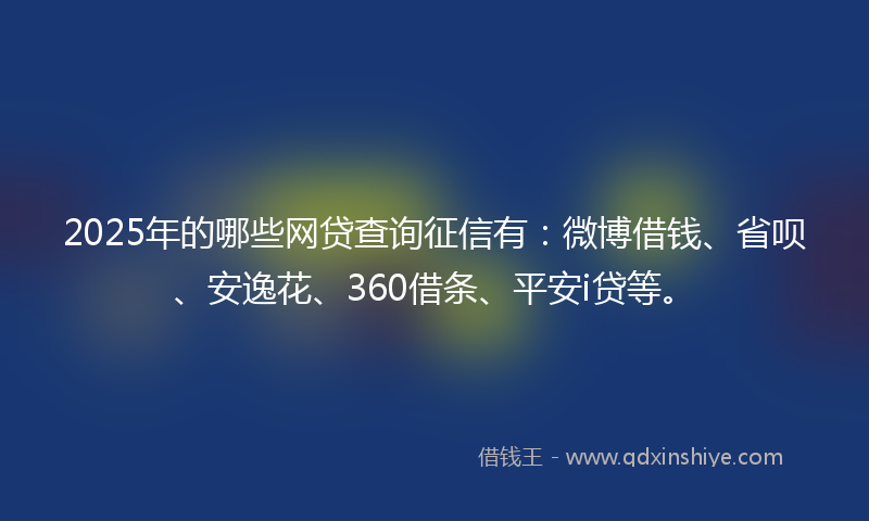 2025年的哪些网贷查询征信有：微博借钱、省呗、安逸花、360借条、平安i贷等。