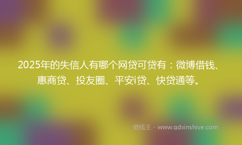 2025年的失信人有哪个网贷可贷有：微博借钱、惠商贷、投友圈、平安i贷、快贷通等。