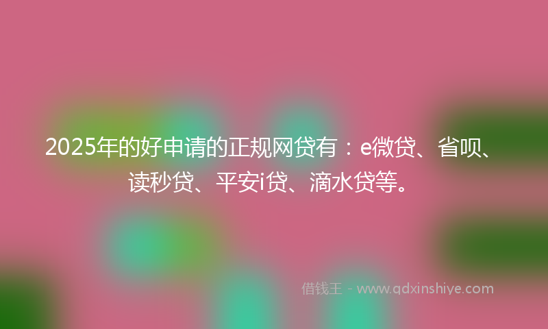 2025年的好申请的正规网贷有：e微贷、省呗、读秒贷、平安i贷、滴水贷等。
