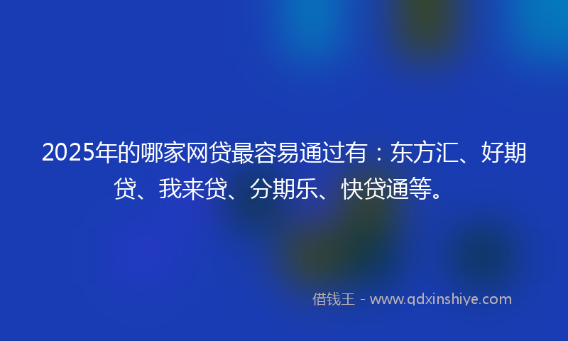 2025年的哪家网贷最容易通过有：东方汇、好期贷、我来贷、分期乐、快贷通等。