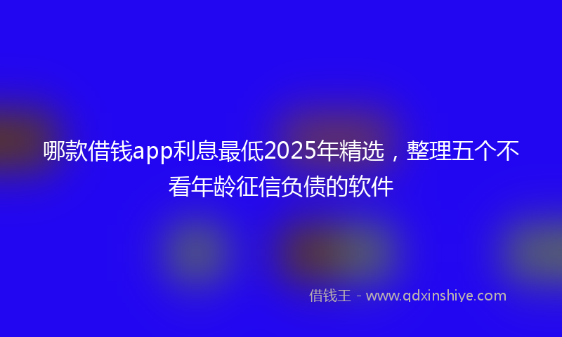 哪款借钱app利息最低2025年精选，整理五个不看年龄征信负债的软件
