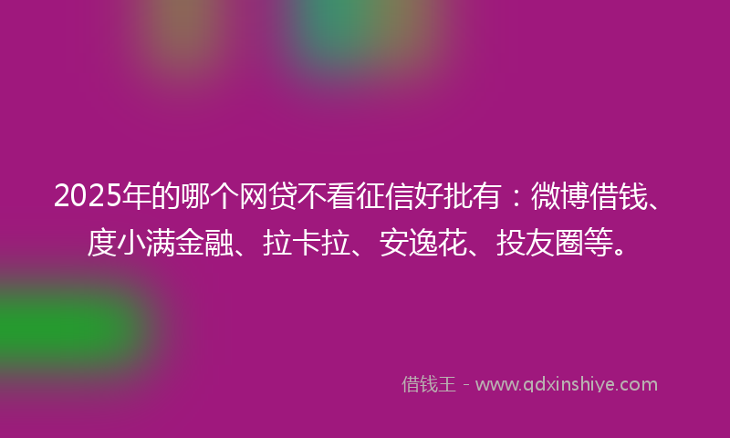 2025年的哪个网贷不看征信好批有：微博借钱、度小满金融、拉卡拉、安逸花、投友圈等。