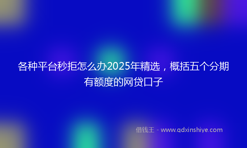 各种平台秒拒怎么办2025年精选，概括五个分期有额度的网贷口子