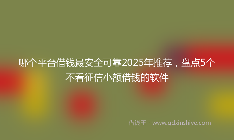 哪个平台借钱最安全可靠2025年推荐，盘点5个不看征信小额借钱的软件
