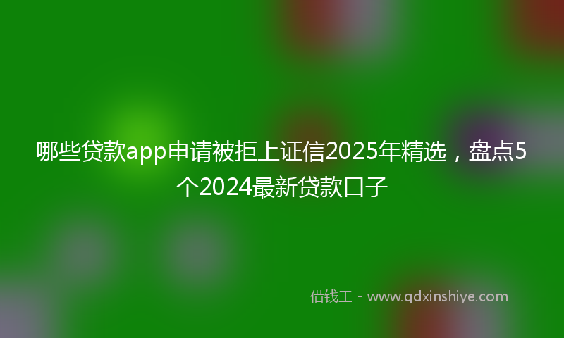 哪些贷款app申请被拒上证信2025年精选，盘点5个2024最新贷款口子