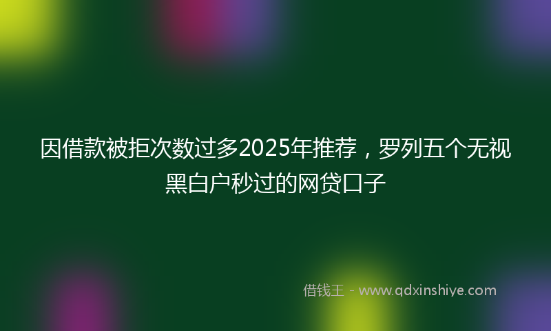 因借款被拒次数过多2025年推荐，罗列五个无视黑白户秒过的网贷口子