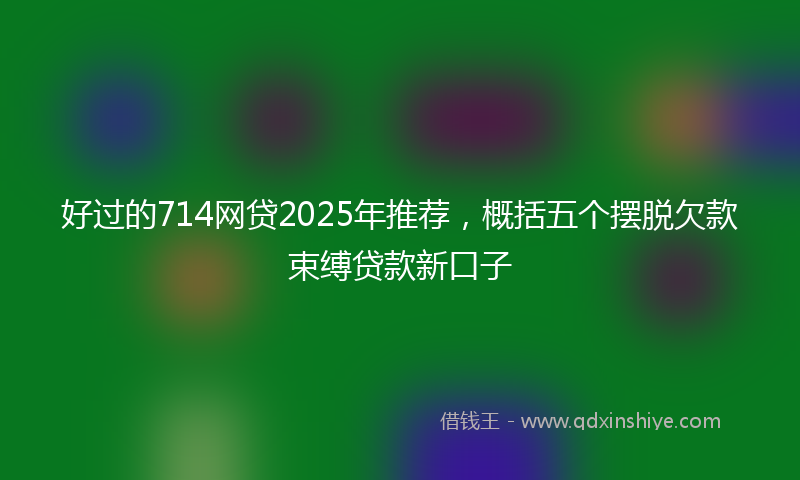 好过的714网贷2025年推荐，概括五个摆脱欠款束缚贷款新口子