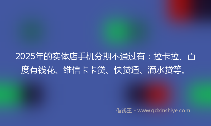 2025年的实体店手机分期不通过有：拉卡拉、百度有钱花、维信卡卡贷、快贷通、滴水贷等。