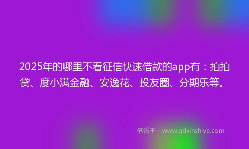 2025年的哪里不看征信快速借款的app有：拍拍贷、度小满金融、安逸花、投友圈、分期乐等。