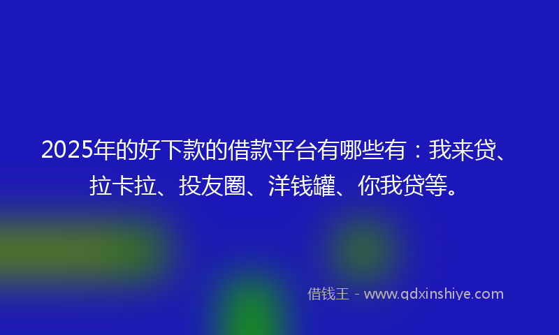 2025年的好下款的借款平台有哪些有：我来贷、拉卡拉、投友圈、洋钱罐、你我贷等。