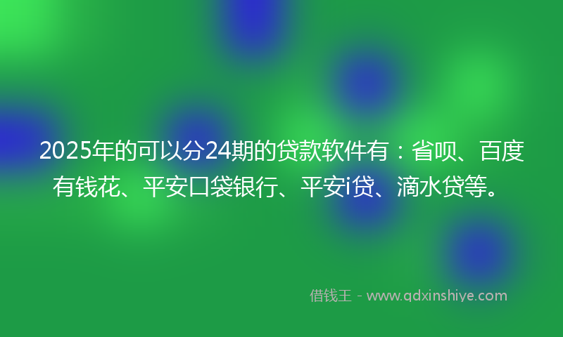 2025年的可以分24期的贷款软件有：省呗、百度有钱花、平安口袋银行、平安i贷、滴水贷等。