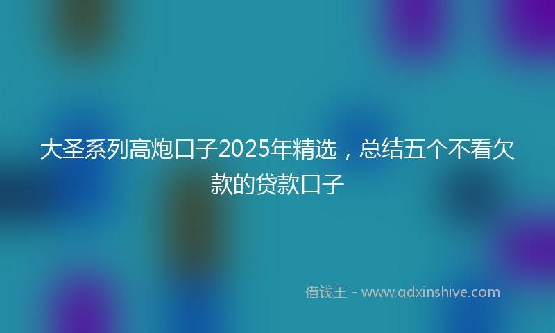 大圣系列高炮口子2025年精选，总结五个不看欠款的贷款口子