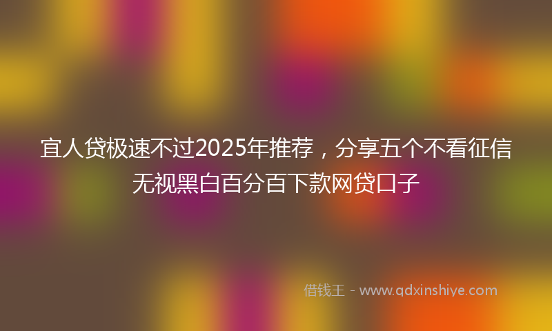 宜人贷极速不过2025年推荐，分享五个不看征信无视黑白百分百下款网贷口子