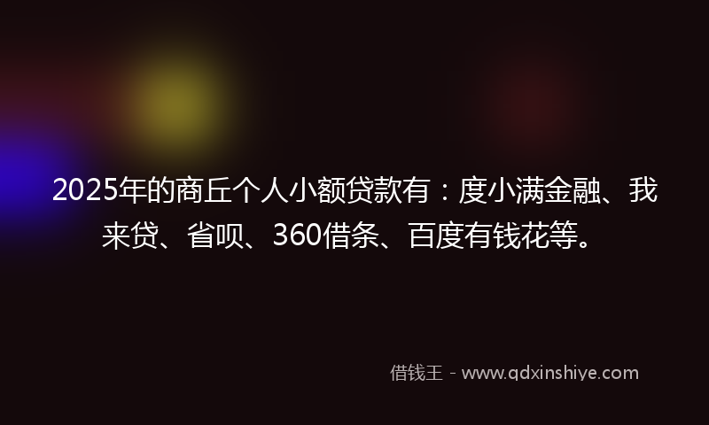 2025年的商丘个人小额贷款有：度小满金融、我来贷、省呗、360借条、百度有钱花等。