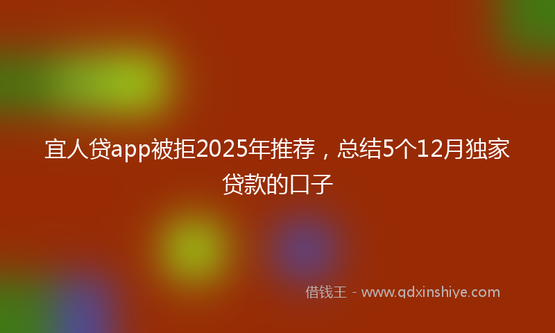 宜人贷app被拒2025年推荐，总结5个12月独家贷款的口子