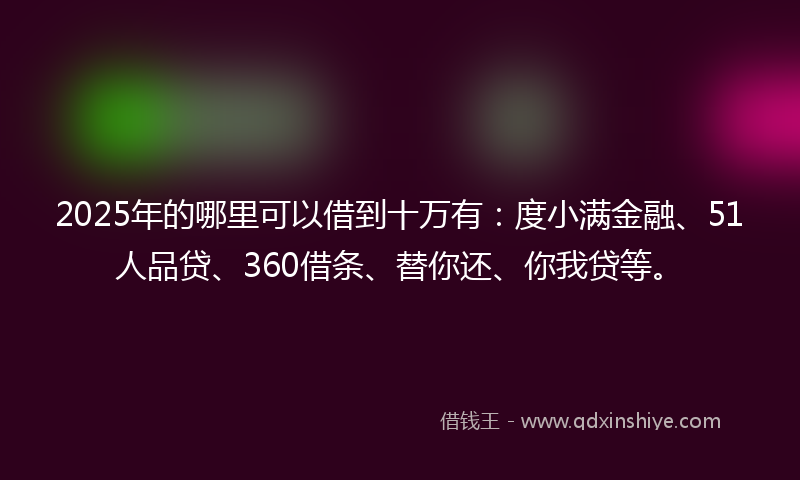 2025年的哪里可以借到十万有：度小满金融、51人品贷、360借条、替你还、你我贷等。