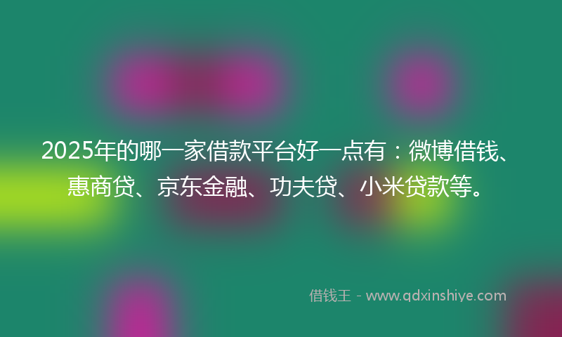 2025年的哪一家借款平台好一点有：微博借钱、惠商贷、京东金融、功夫贷、小米贷款等。